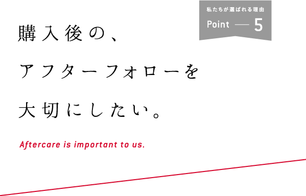 購入後の、アフターフォローを大切にしたい。